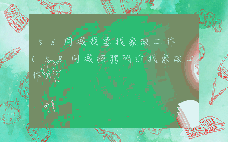 58同城我要找家政工作 (58同城招聘附近找家政工作)